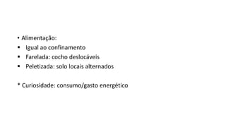 • Alimentação:
 Igual ao confinamento
 Farelada: cocho deslocáveis
 Peletizada: solo locais alternados
* Curiosidade: consumo/gasto energético
 