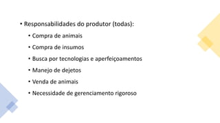 • Responsabilidades do produtor (todas):
• Compra de animais
• Compra de insumos
• Busca por tecnologias e aperfeiçoamentos
• Manejo de dejetos
• Venda de animais
• Necessidade de gerenciamento rigoroso
 