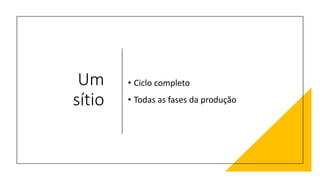 Um
sítio
• Ciclo completo
• Todas as fases da produção
 