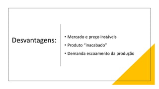 Desvantagens:
• Mercado e preço instáveis
• Produto “inacabado”
• Demanda escoamento da produção
 