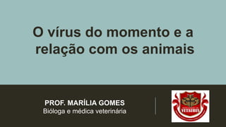 O vírus do momento e a
relação com os animais
PROF. MARÍLIA GOMES
Bióloga e médica veterinária
 