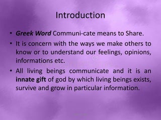 Introduction
• Greek Word Communi-cate means to Share.
• It is concern with the ways we make others to
know or to understand our feelings, opinions,
informations etc.
• All living beings communicate and it is an
innate gift of god by which living beings exists,
survive and grow in particular information.
Shital S. Patil
 