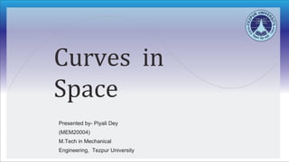 Curves in
Space
Presented by- Piyali Dey
(MEM20004)
M.Tech in Mechanical
Engineering, Tezpur University
 