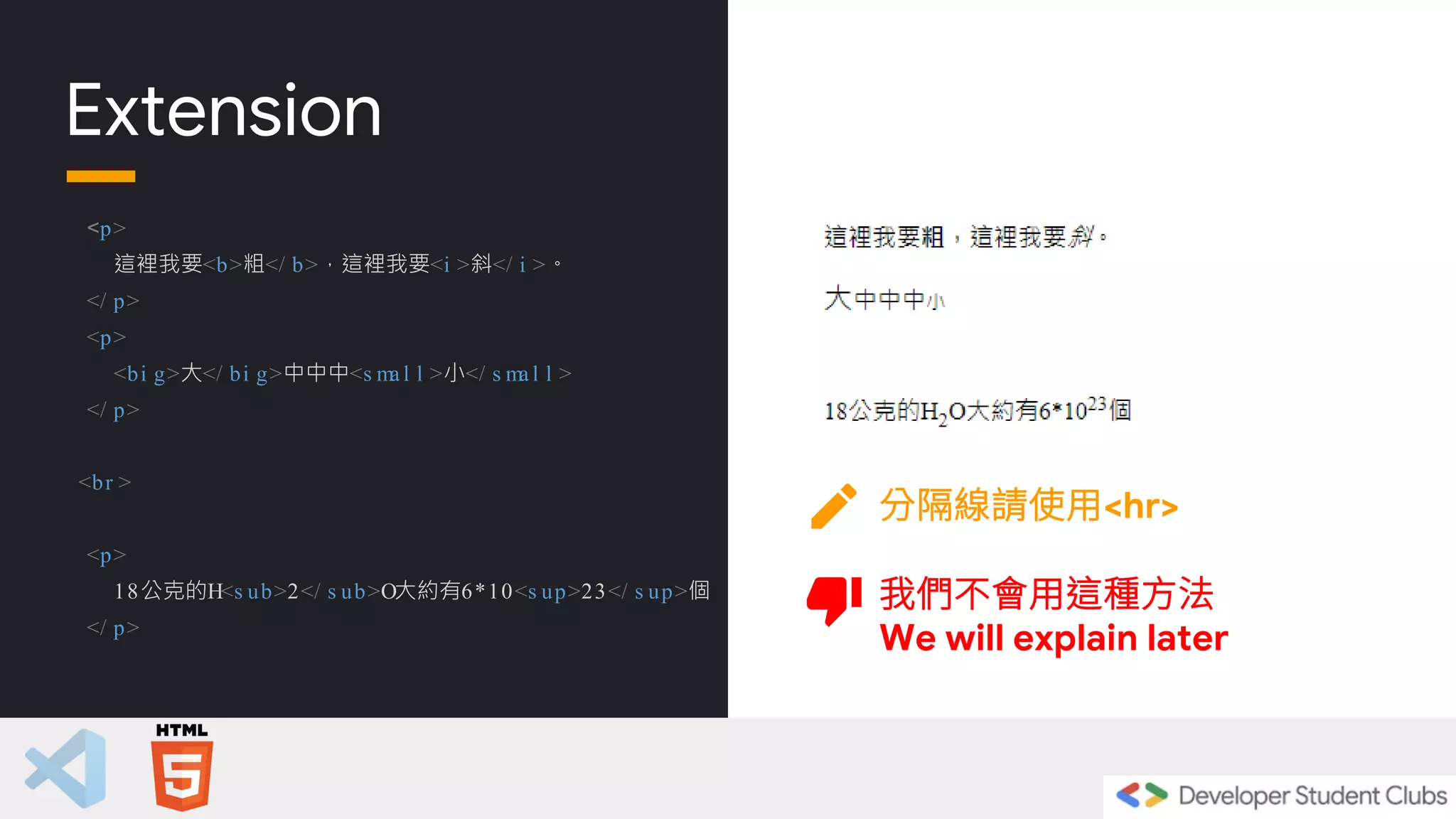 Extension
<p>
這裡我要<b>粗</ b>，這裡我要<i >斜</ i >。
</ p>
<p>
<bi g>大</ bi g>中中中<s ma l l >小</ s ma l l >
</ p>
<br >
<p>
18公克的H<s ub>2</ s ub>O大約有6*10<s up>23</ s up>個
</ p>
分隔線請使用<hr>
我們不會用這種方法
We will explain later
 