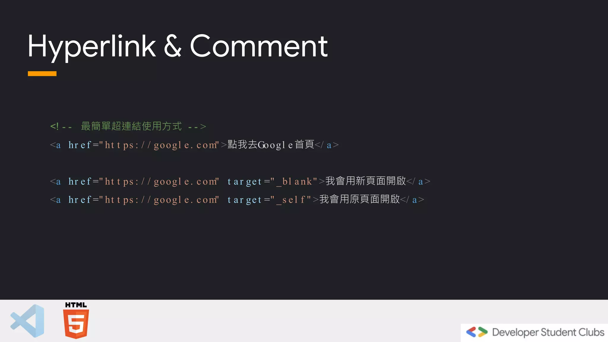 <! - - 最簡單超連結使用方式 - - >
<a hr e f =" ht t ps : / / googl e . c om" >點我去Googl e 首頁</ a >
<a hr e f =" ht t ps : / / googl e . c om" t a r ge t =" _bl a nk" >我會用新頁面開啟</ a >
<a hr e f =" ht t ps : / / googl e . c om" t a r ge t =" _s e l f " >我會用原頁面開啟</ a >
Hyperlink & Comment
 