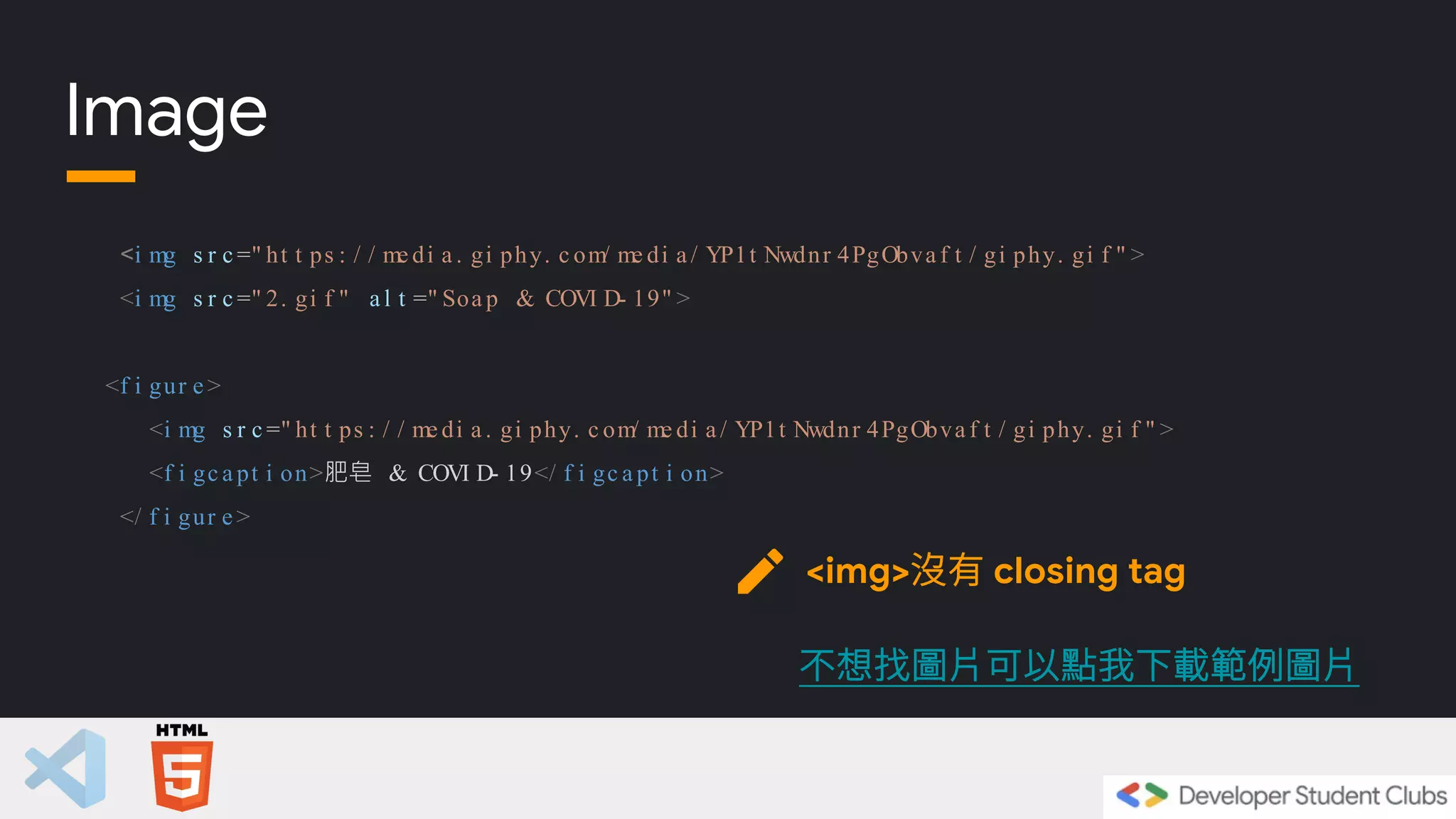 <i mg s r c =" ht t ps : / / me di a . gi phy. c om/ me di a / YP1t Nwdnr 4PgObva f t / gi phy. gi f " >
<i mg s r c =" 2. gi f " a l t =" Soa p & COVI D- 19" >
<f i gur e >
<i mg s r c =" ht t ps : / / me di a . gi phy. c om/ me di a / YP1t Nwdnr 4PgObva f t / gi phy. gi f " >
<f i gc a pt i on>肥皂 & COVI D- 19</ f i gc a pt i on>
</ f i gur e >
Image
<img>沒有 closing tag
不想找圖片可以點我下載範例圖片
 