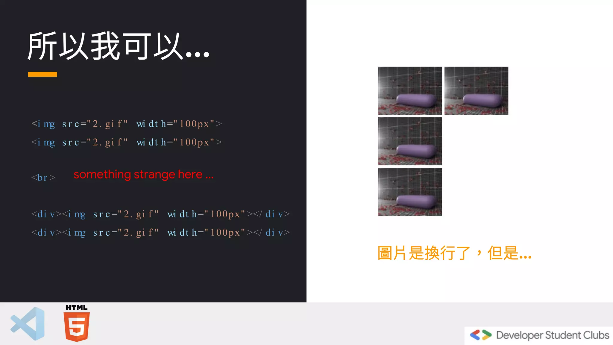 所以我可以...
<i mg s r c =" 2. gi f " wi dt h=" 100px" >
<i mg s r c =" 2. gi f " wi dt h=" 100px" >
<br >
<di v><i mg s r c =" 2. gi f " wi dt h=" 100px" ></ di v>
<di v><i mg s r c =" 2. gi f " wi dt h=" 100px" ></ di v>
something strange here ...
圖片是換行了，但是...
 