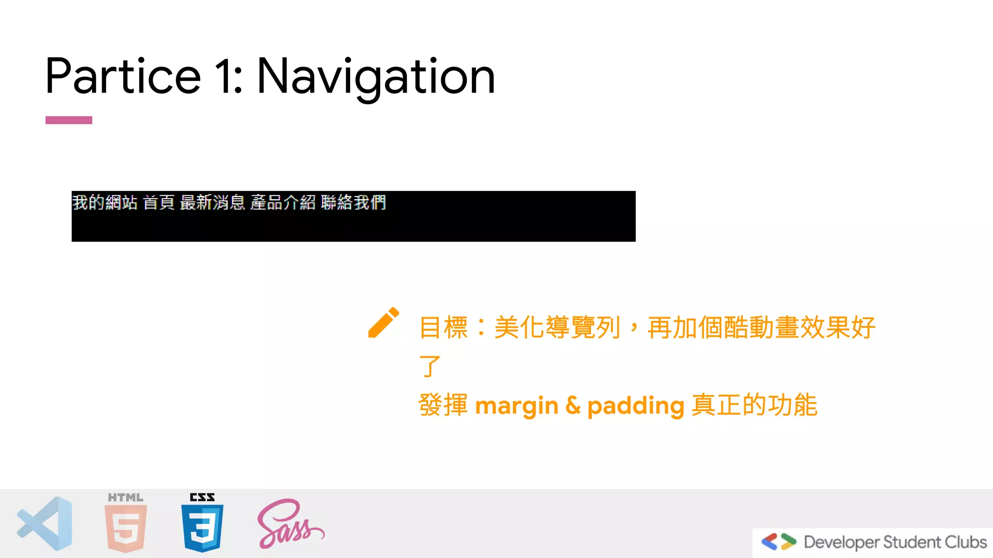 Partice 1: Navigation
目標：美化導覽列，再加個酷動畫效果好
了
發揮 margin & padding 真正的功能
 