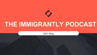 THE IMMIGRANTLY PODCAST
2021 Blog
 