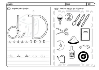 D01.
FECHA:
NOMBRE:
Repasa, pinta y copia: Pinta los dibujos que tengan "d".
D
d d d d d D D D D
da de di do du
1
2
 