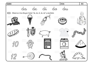 D02.
Observa si los dibujos tienen "da, de, di, do, du" y escríbelo.
10
12
da de di do du
di
FECHA:
NOMBRE:
 
