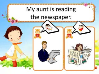 My aunt is reading
the newspaper.
 