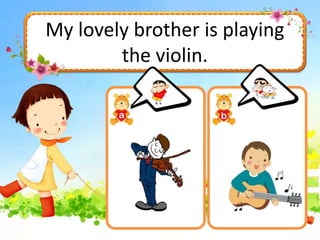 My lovely brother is playing
the violin.
 