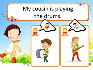 My cousin is playing
the drums.
 