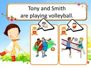 Tony and Smith
are playing volleyball.
 
