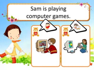 Sam is playing
computer games.
 