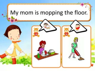 My mom is mopping the floor.
 