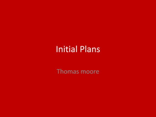 Initial Plans
Thomas moore
 