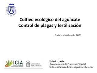 Cultivo ecológico del aguacate
Control de plagas y fertilización
5 de noviembre de 2020
Federico Laich
Departamento de Protección Vegetal
Instituto Canario de Investigaciones Agrarias
 