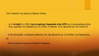 Στην παγίωση της ειρήνης στόχευαν επίσης:
 1. Η ένταξη (το 1926) της ηττημένης Γερμανίας στην ΚΤΕ, και η συνομολόγηση (ένα
έτος νωρίτερα στο Λοκάρνο) με τη Γαλλία, το Βέλγιο, τη Μ. Βρετανία και την Ιταλία ότι
Α) θα διατηρηθεί το εδαφικό καθεστώς που είχε θεσπιστεί με τη Συνθήκη των Βερσαλλιών
και
Β) θα επιλύονται ειρηνικά οι διεθνείς διαφορές.
 