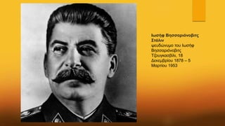 Ιωσήφ Βησσαριόνοβιτς
Στάλιν
ψευδώνυμο του Ιωσήφ
Βησσαριόνοβιτς
Τζουγκασβίλι, 18
Δεκεμβρίου 1878 – 5
Μαρτίου 1953
 