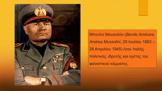 Μπενίτο Μουσολίνι (Benito Amilcare
Andrea Mussolini, 29 Ιουλίου 1883 –
28 Απριλίου 1945) ήταν Ιταλός
πολιτικός, ιδρυτής και ηγέτης του
φασιστικού κόμματος.
 