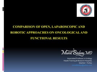 COMPARISON OF OPEN, LAPAROSCOPIC AND
ROBOTIC APPROACHES ON ONCOLOGICALAND
FUNCTIONAL RESULTS
Associated Professor in Urology
HasekiTraining & Research Hospital,
Istanbul –Turkey
muratbinbay@yahoo.com
 