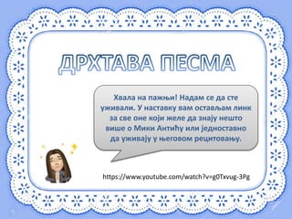 Хвала на пажњи! Надам се да сте
уживали. У наставку вам остављам линк
за све оне који желе да знају нешто
више о Мики Антићу или једноставно
да уживају у његовом рецитовању.
https://www.youtube.com/watch?v=g0Txvug-3Pg
 