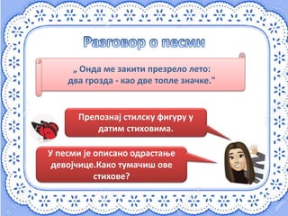 „ Онда ме закити презрело лето:
два грозда - као две топле значке."
У песми је описано одрастање
девојчице.Како тумачиш ове
стихове?
Препознај стилску фигуру у
датим стиховима.
 