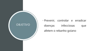 OBJETIVO
• Prevenir, controlar e erradicar
doenças infecciosas que
afetem o rebanho goiano
 