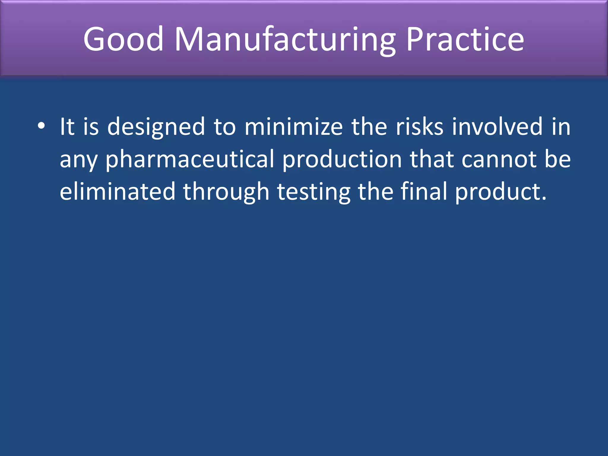 Good Manufacturing Practice
• It is designed to minimize the risks involved in
any pharmaceutical production that cannot be
eliminated through testing the final product.
 