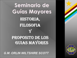 HISTORIA,
FILOSOFIA
Y
PROPOSITO DE LOS
GUIAS MAYORES
G.M. ORLIN WILTSHIRE SCOTT
G.M. ORLIN WILTSHIRE SCOTT
 