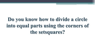 Do you know how to divide a circle
into equal parts using the corners of
the setsquares?