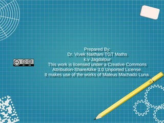 Prepared By:
Dr. Vivek Naithani TGT Maths
k.v Jagdalpur
This work is licensed under a Creative Commons
Attribution-ShareAlike 3.0 Unported License.
It makes use of the works of Mateus Machado Luna.
Prepared By:
Dr. Vivek Naithani TGT Maths
k.v Jagdalpur
This work is licensed under a Creative Commons
Attribution-ShareAlike 3.0 Unported License.
It makes use of the works of Mateus Machado Luna.
 