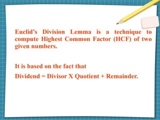 Euclid’s Division Lemma is a technique to
compute Highest Common Factor (HCF) of two
given numbers.
It is based on the fact that
Dividend = Divisor X Quotient + Remainder.
 
