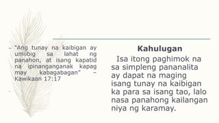 – “Ang tunay na kaibigan ay
umiibig sa lahat ng
panahon, at isang kapatid
na ipinanganganak kapag
may kabagabagan” –
Kawikaan 17:17
–
Kahulugan
Isa itong paghimok na
sa simpleng pananalita
ay dapat na maging
isang tunay na kaibigan
ka para sa isang tao, lalo
nasa panahong kailangan
niya ng karamay.
 