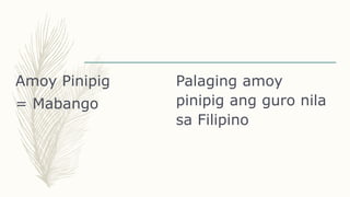 Amoy Pinipig
= Mabango
Palaging amoy
pinipig ang guro nila
sa Filipino
 