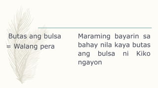 Butas ang bulsa
= Walang pera
Maraming bayarin sa
bahay nila kaya butas
ang bulsa ni Kiko
ngayon
 