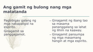 Ang gamit ng bulong nang mga
matatanda
Pagbibigay galang ng
mga nakapaligid na
espirito.
Ginagamit sa
panggagamot.
– Ginagamit ng ibang tao
sa masama
pananggalang sa lahat
ng lihim na kaaway.
– Ginagamit pansumpa
ng mga masamang
hangin at mga espirito.
 