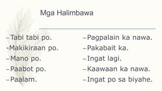 Mga Halimbawa
–Tabi tabi po.
-Makikiraan po.
–Mano po.
–Paabot po.
–Paalam.
–Pagpalain ka nawa.
–Pakabait ka.
–Ingat lagi.
–Kaawaan ka nawa.
–Ingat po sa biyahe.
 