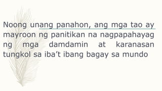 Noong unang panahon, ang mga tao ay
mayroon ng panitikan na nagpapahayag
ng mga damdamin at karanasan
tungkol sa iba’t ibang bagay sa mundo
 