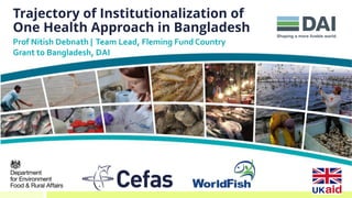 Trajectory of Institutionalization of
One Health Approach in Bangladesh
Prof Nitish Debnath | Team Lead, Fleming Fund Country
Grant to Bangladesh, DAI
 