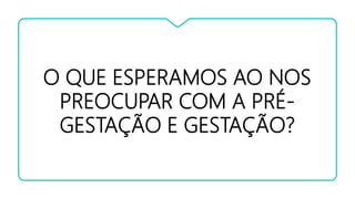 O QUE ESPERAMOS AO NOS
PREOCUPAR COM A PRÉ-
GESTAÇÃO E GESTAÇÃO?
 