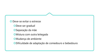  Deve-se evitar o estresse
Deve ser gradual
Separação da mãe
Mistura com outra leitegada
Mudança de ambiente
Dificuldade de adaptação de comedouro e bebedouro
 