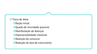  Troca de dieta
Ração inicial
Queda da imunidade (passiva)
Manifestação de doenças
Hipersensibilidade intestinal
Redução do consumo
Redução da taxa de crescimento
 