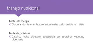 Fontes de energia
 Gordura do leite e lactose substituídas pelo amido e óleo
Fonte de proteínas
 Caseína, muito digestível substituída por proteínas vegetais,
digestíveis
Manejo nutricional
 