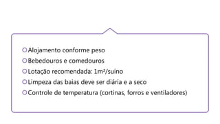 Alojamento conforme peso
Bebedouros e comedouros
Lotação recomendada: 1m²/suíno
Limpeza das baias deve ser diária e a seco
Controle de temperatura (cortinas, forros e ventiladores)
 