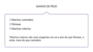 GANHO DE PESO
Machos castrados
Fêmeas
Machos inteiros
*Machos inteiros são mais exigentes em aa e ptn do que fêmeas, e
estas, mais do que castrados
 