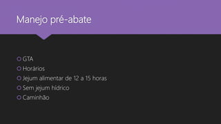 Manejo pré-abate
 GTA
 Horários
 Jejum alimentar de 12 a 15 horas
 Sem jejum hídrico
 Caminhão
 