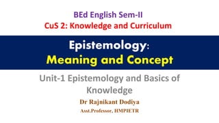 Epistemology:
Meaning and Concept
Unit-1 Epistemology and Basics of
Knowledge
BEd English Sem-II
CuS 2: Knowledge and Curriculum
Dr Rajnikant Dodiya
Asst.Professor, HMPIETR
 